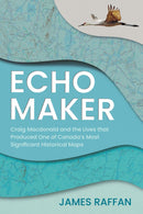 Echo Maker : Craig Macdonald and the Lives that Produced One of Canada's Most Significant Historical Maps