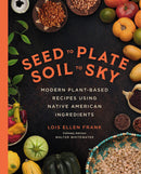 Seed to Plate, Soil to Sky : Modern Plant-Based Recipes using Native American Ingredients
