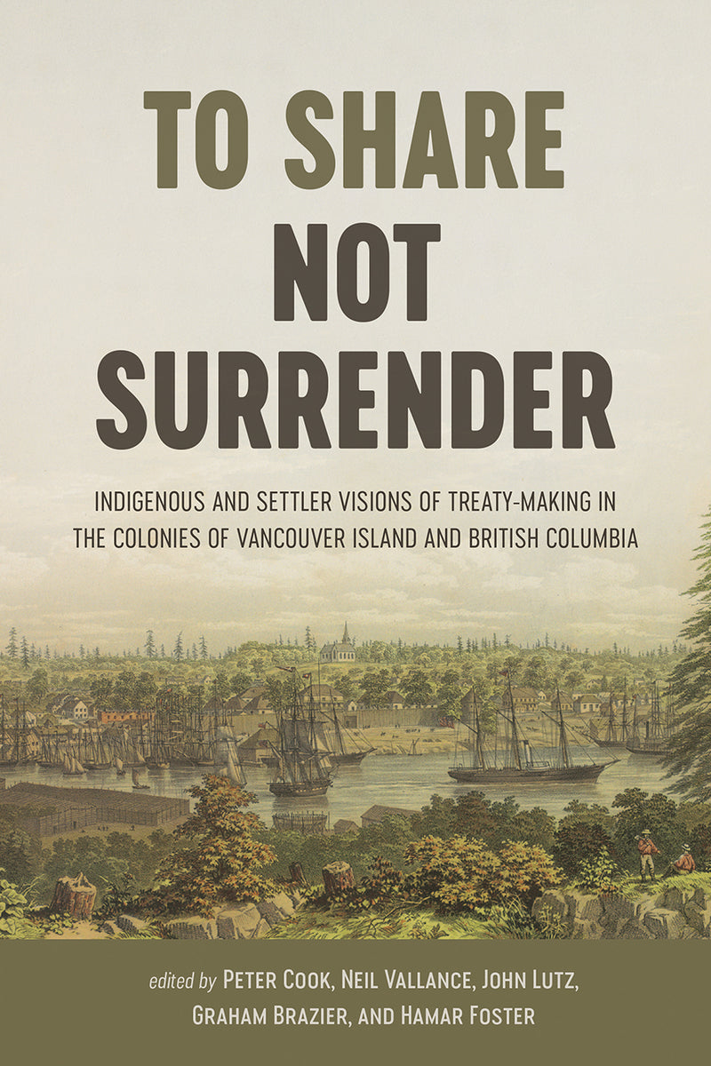 To Share, Not Surrender: Indigenous and Settler Visions of Treaty-Making in the Colonies of Vancouver Island and British Columbia HC