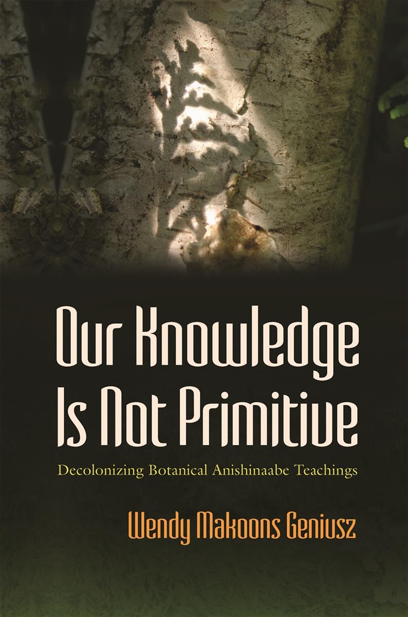 Our Knowledge Is Not Primitive : Decolonizing Botanical Anishinaabe Teachings