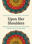 Upon Her Shoulders Southeastern Native Women Share Their Stories of Justice, Spirit, and Community