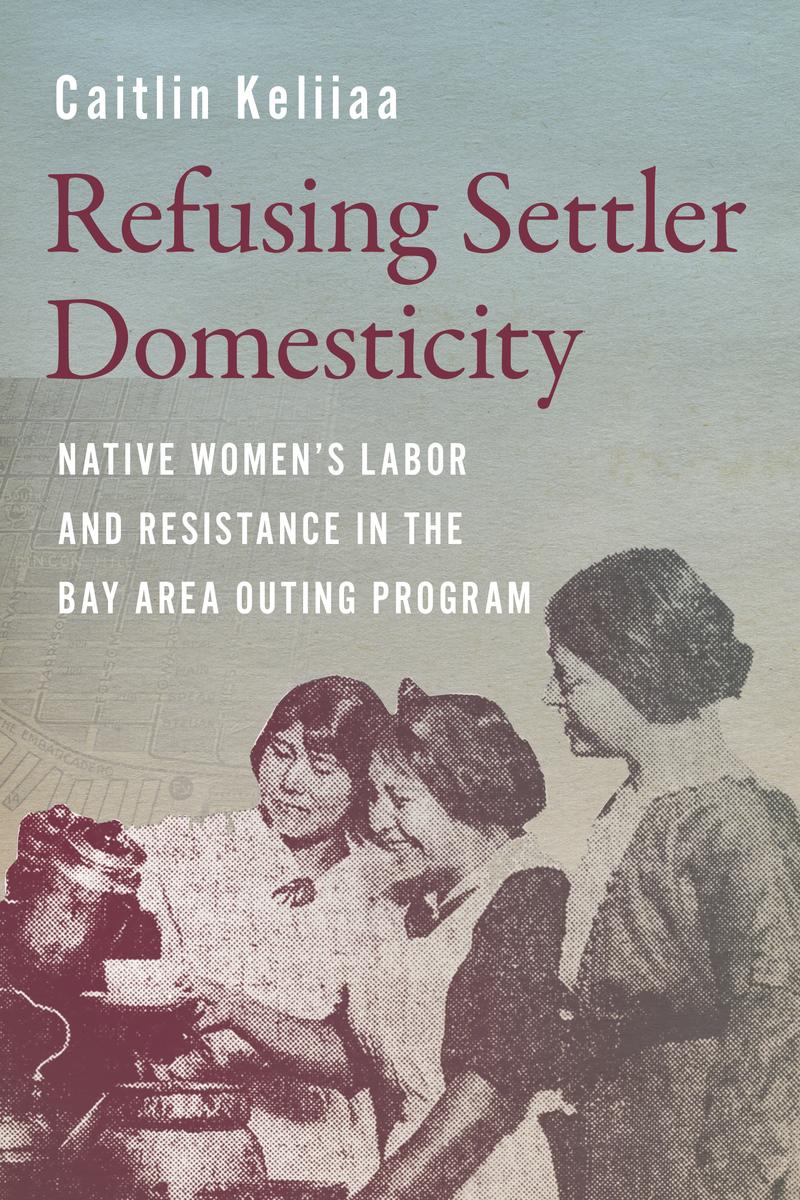 Refusing Settler Domesticity Native Women's Labor and Resistance in the Bay Area Outing Program (HC) (Pre-Order for Oct 22/24)