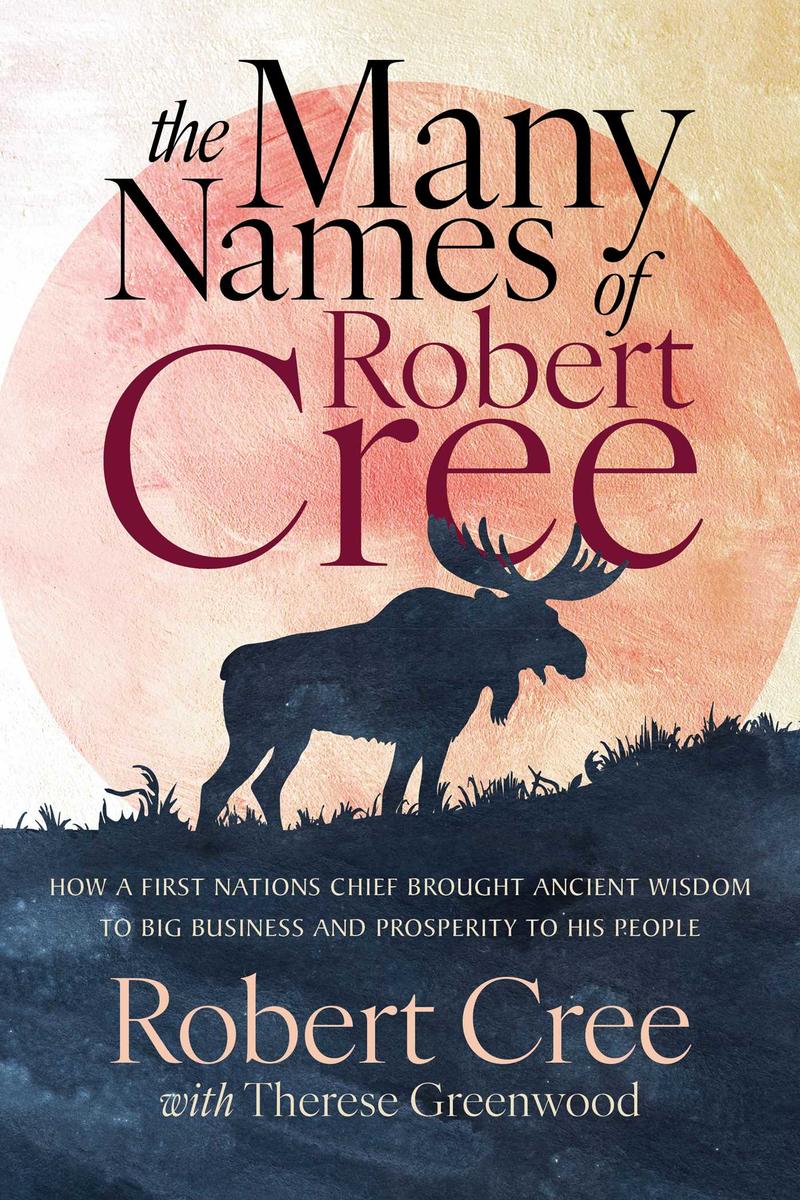 The Many Names of Robert Cree : How a First Nations Chief Brought Ancient Wisdom to Big Business and Prosperity to His People (Pre-Order for Oct 28/25)