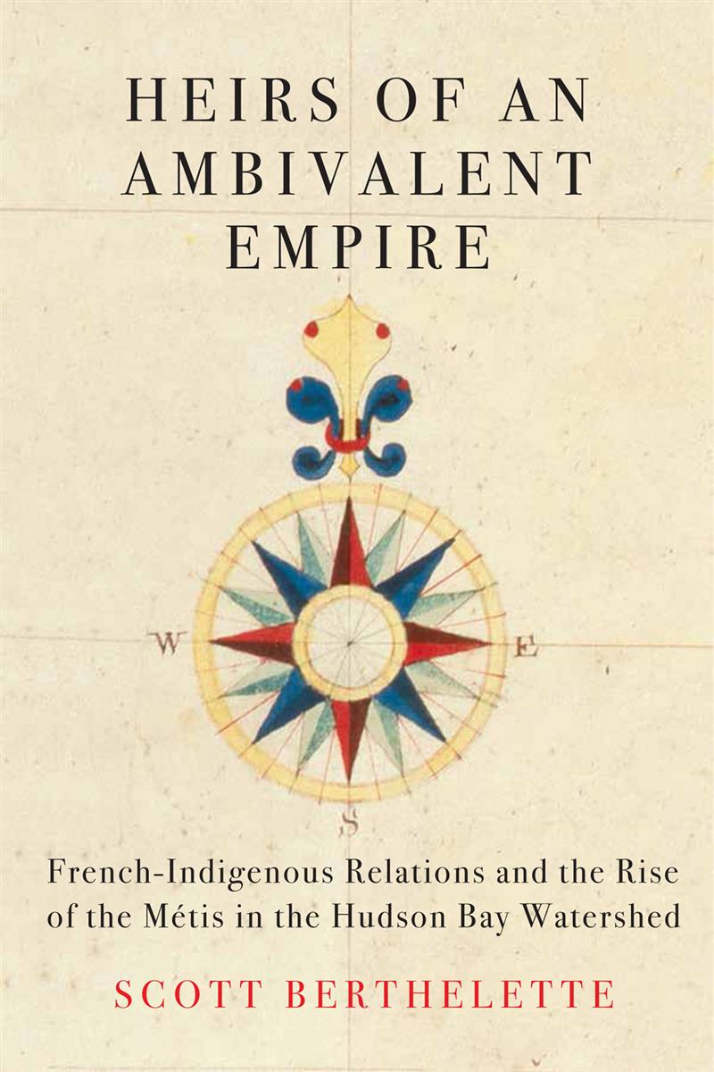 Heirs of an Ambivalent Empire : French-Indigenous Relations and the Rise of the Métis in the Hudson Bay Watershed