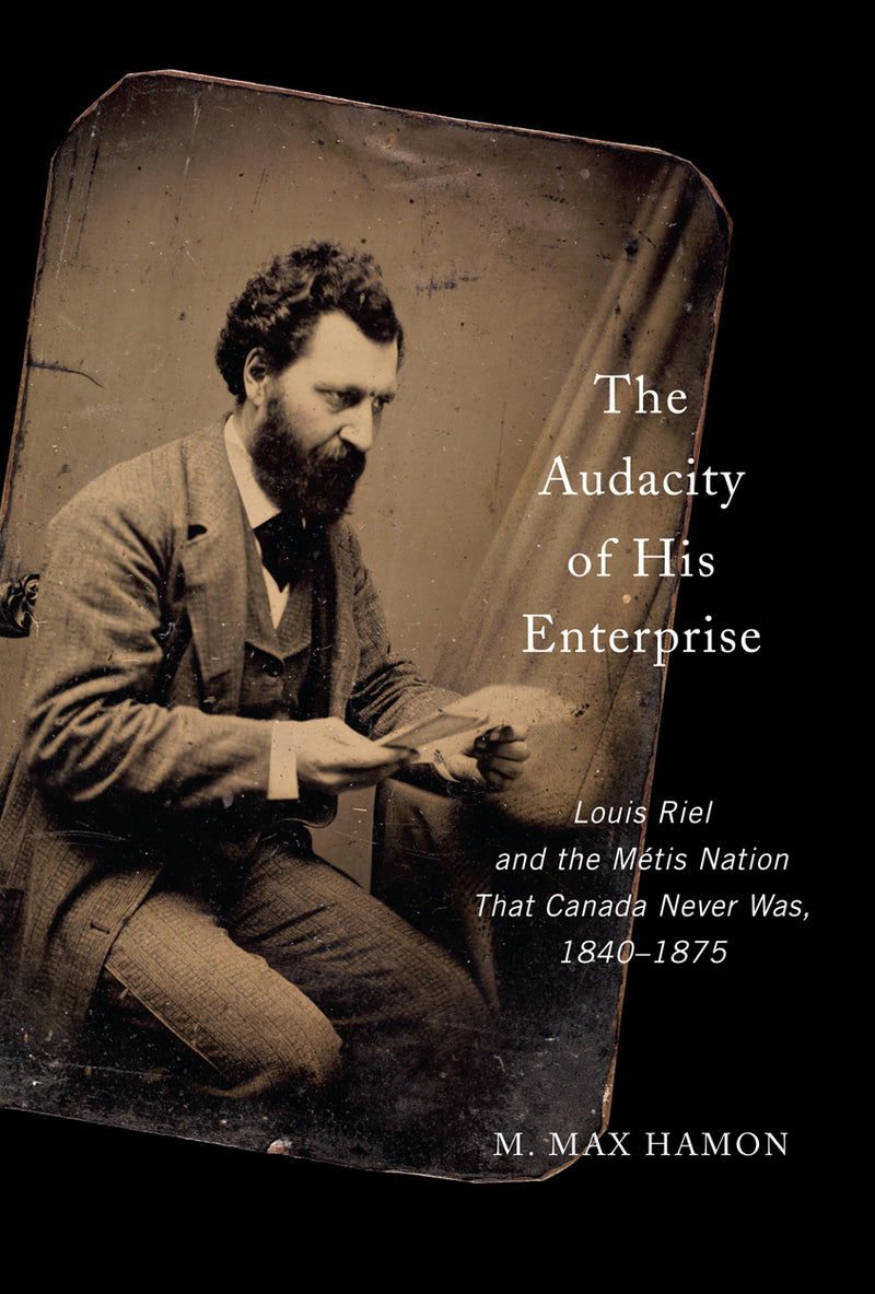 The Audacity Of His Enterprise: Louis Riel and the Métis Nation That Canada Never Was, 1840–1875