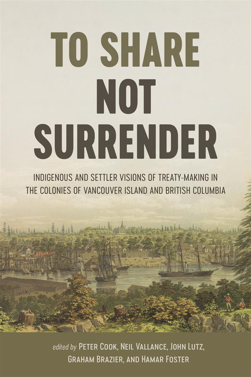 To Share, Not Surrender Indigenous and Settler Visions of Treaty Making in the Colonies of Vancouver Island and British Columbia PB