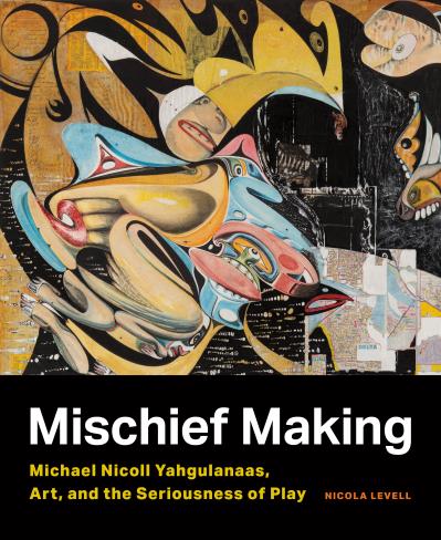 Mischief Making Michael Nicoll Yahgulanaas, Art, and the Seriousness of Play