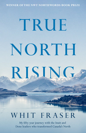 True North Rising : My Fifty-year Journey with the Inuit and Dene Leaders Who Transformed Canada's North