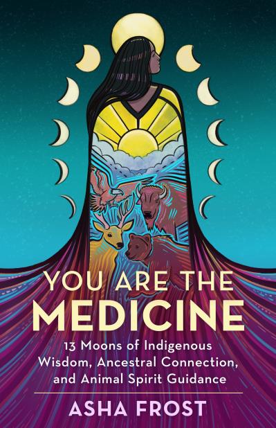 You Are the Medicine : 13 Moons of Indigenous Wisdom, Ancestral Connection, and Animal Spirit Guidance
