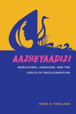 Aazheyaadizi Worldview, Language, and the Logics of Decolonization American Indian Studies