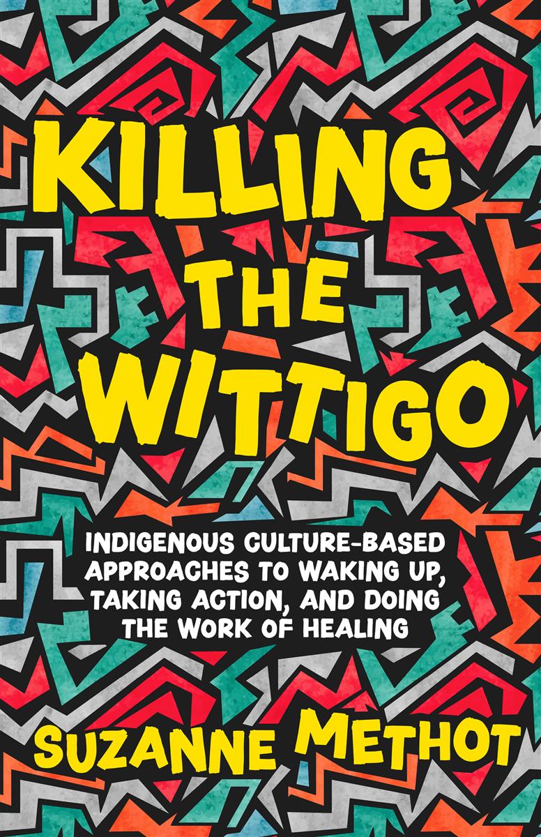 Killing the Wittigo : Indigenous Culture-Based Approaches to Waking Up, Taking Action, and Doing the Work of Healing